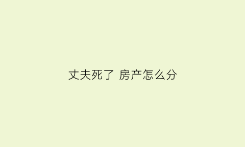 丈夫死了房产怎么分(丈夫死了房产归谁)